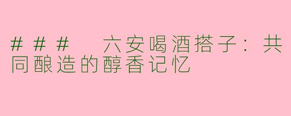 ### 六安喝酒搭子：共同酿造的醇香记忆