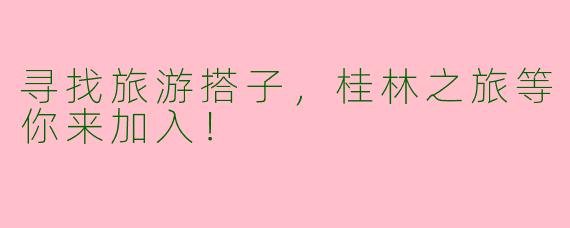 寻找旅游搭子，桂林之旅等你来加入！
