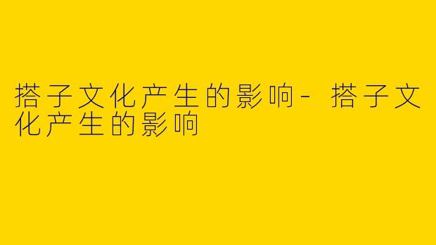 搭子文化产生的影响-搭子文化产生的影响