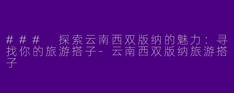 ### 探索云南西双版纳的魅力：寻找你的旅游搭子-云南西双版纳旅游搭子
