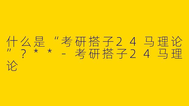 什么是“考研搭子24马理论”?**