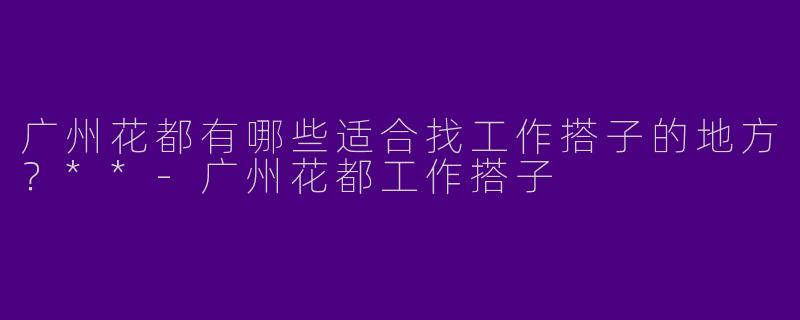 广州花都有哪些适合找工作搭子的地方？**