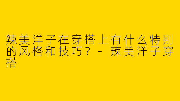 辣美洋子在穿搭上有什么特别的风格和技巧?