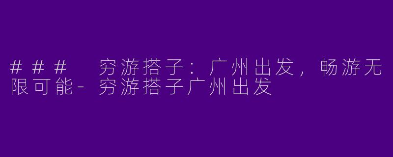 ### 穷游搭子：广州出发，畅游无限可能-穷游搭子广州出发