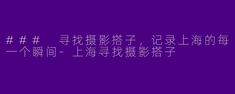 ### 寻找摄影搭子，记录上海的每一个瞬间-上海寻找摄影搭子