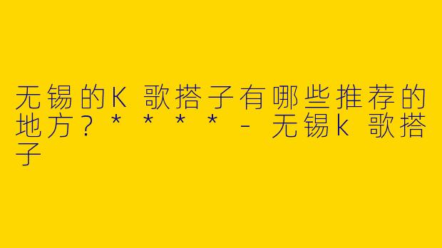 无锡的K歌搭子有哪些推荐的地方？****