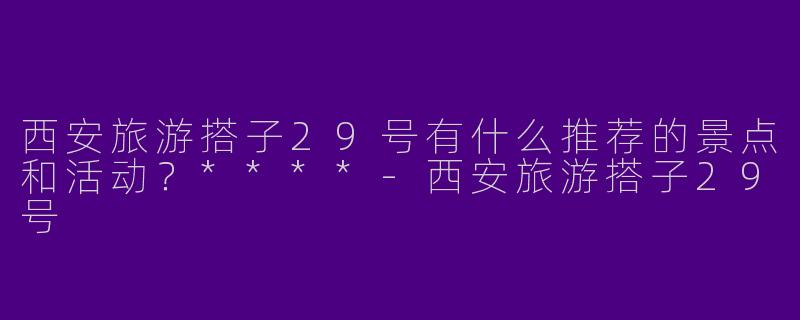 西安旅游搭子29号有什么推荐的景点和活动?****