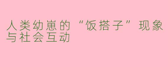 人类幼崽的“饭搭子”现象与社会互动