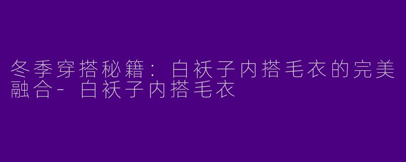冬季穿搭秘籍：白袄子内搭毛衣的完美融合-白袄子内搭毛衣
