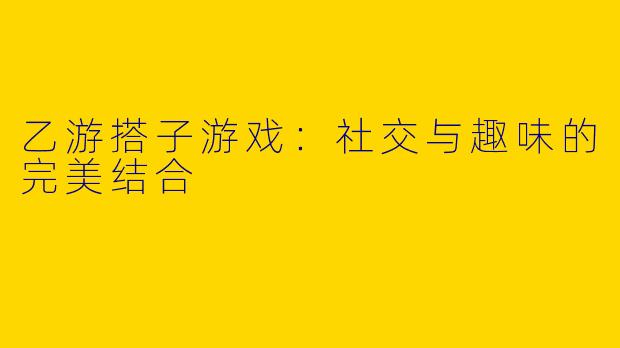 乙游搭子游戏：社交与趣味的完美结合