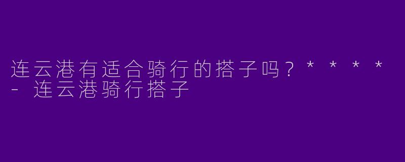 连云港有适合骑行的搭子吗?****