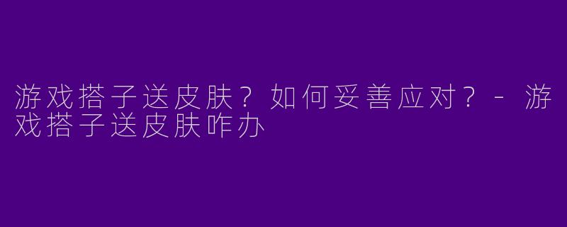 游戏搭子送皮肤?如何妥善应对?