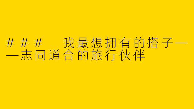### 我最想拥有的搭子——志同道合的旅行伙伴