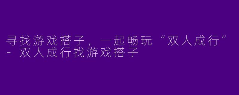 寻找游戏搭子，一起畅玩“双人成行”-双人成行找游戏搭子