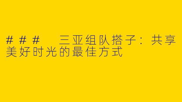 ### 三亚组队搭子：共享美好时光的最佳方式