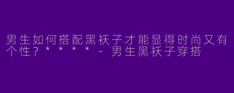 男生如何搭配黑袄子才能显得时尚又有个性？****