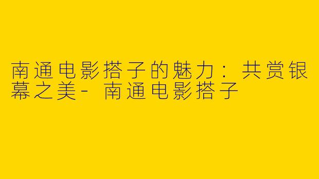 南通电影搭子的魅力：共赏银幕之美