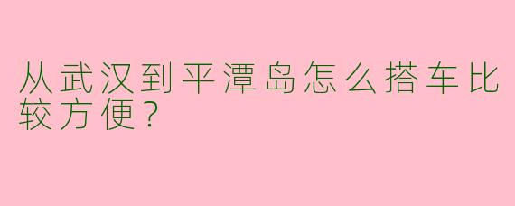 从武汉到平潭岛怎么搭车比较方便？  
