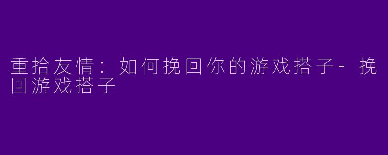 重拾友情：如何挽回你的游戏搭子-挽回游戏搭子