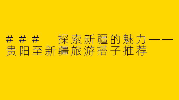 ### 探索新疆的魅力——贵阳至新疆旅游搭子推荐