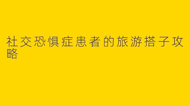 社交恐惧症患者的旅游搭子攻略