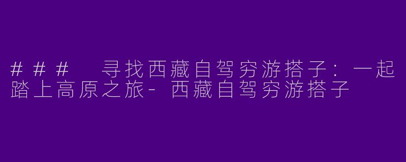 ### 寻找西藏自驾穷游搭子：一起踏上高原之旅-西藏自驾穷游搭子