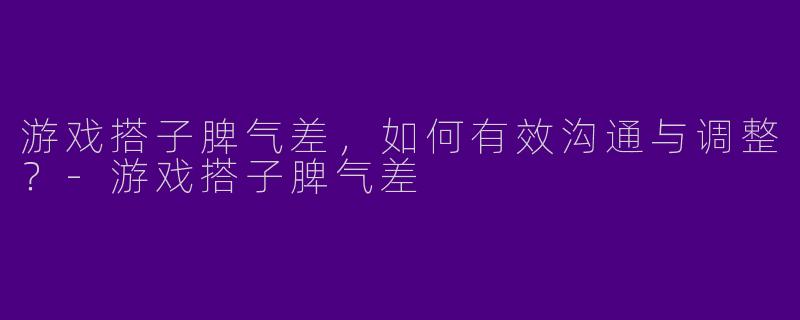 游戏搭子脾气差，如何有效沟通与调整？-游戏搭子脾气差