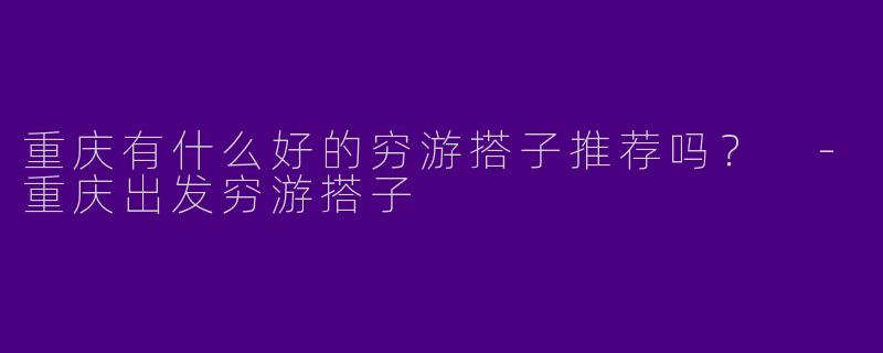 重庆有什么好的穷游搭子推荐吗？ 