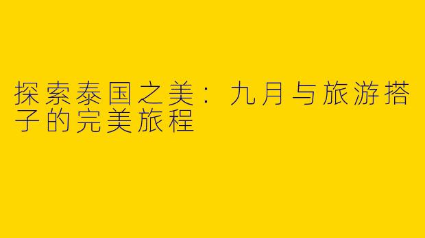 探索泰国之美：九月与旅游搭子的完美旅程