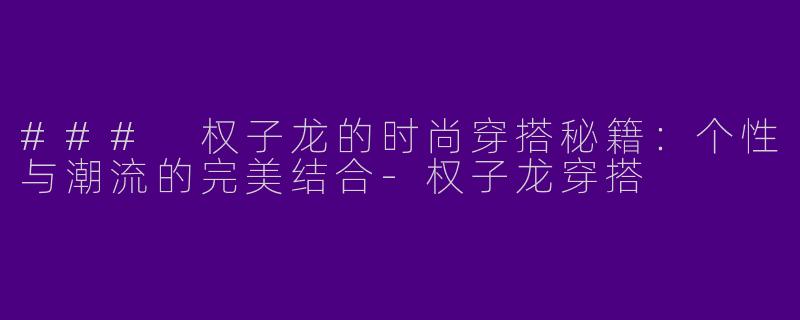 ### 权子龙的时尚穿搭秘籍：个性与潮流的完美结合-权子龙穿搭