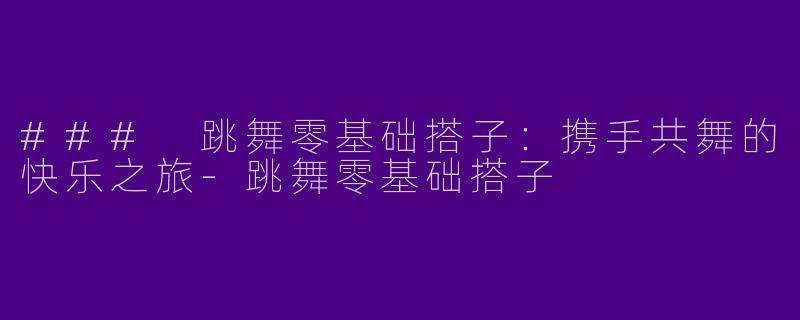 ### 跳舞零基础搭子：携手共舞的快乐之旅-跳舞零基础搭子