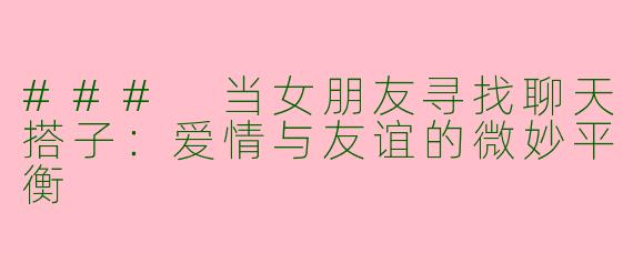 ### 当女朋友寻找聊天搭子：爱情与友谊的微妙平衡