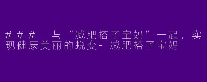 ### 与“减肥搭子宝妈”一起，实现健康美丽的蜕变-减肥搭子宝妈