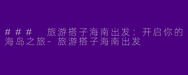 ### 旅游搭子海南出发：开启你的海岛之旅