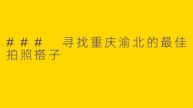 ### 寻找重庆渝北的最佳拍照搭子