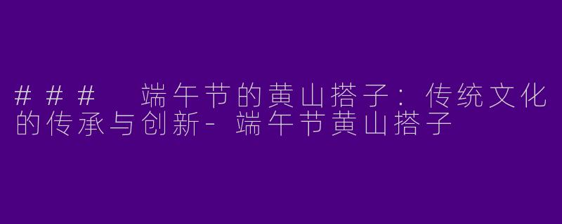 ### 端午节的黄山搭子:传统文化的传承与创新