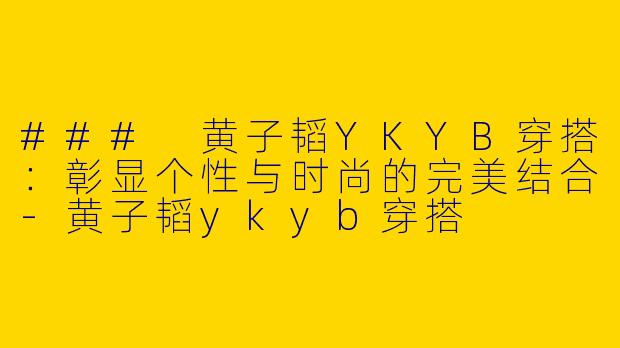 ### 黄子韬YKYB穿搭：彰显个性与时尚的完美结合-黄子韬ykyb穿搭