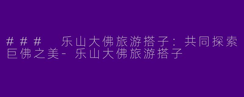 ### 乐山大佛旅游搭子：共同探索巨佛之美-乐山大佛旅游搭子