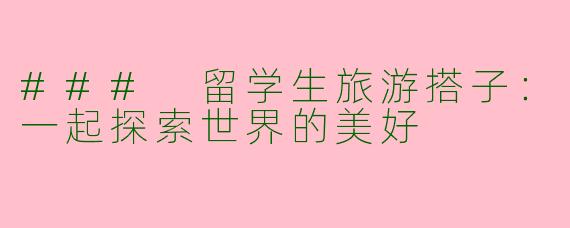 ### 留学生旅游搭子：一起探索世界的美好