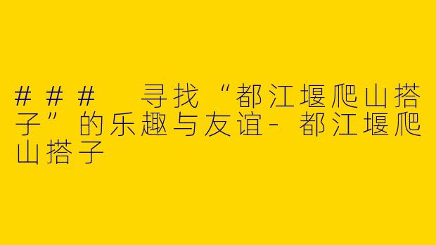 ### 寻找“都江堰爬山搭子”的乐趣与友谊-都江堰爬山搭子