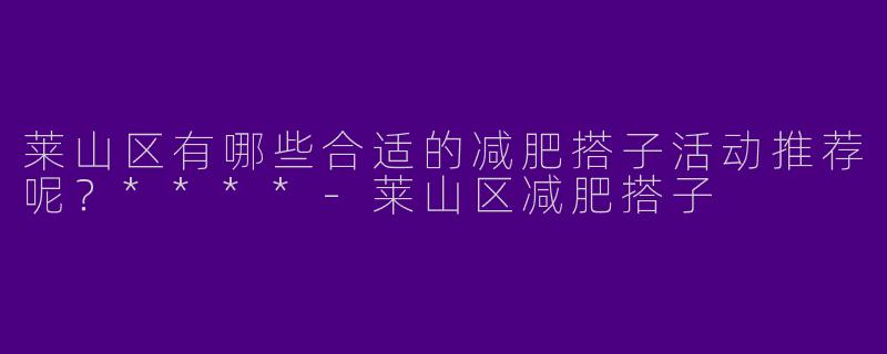 莱山区有哪些合适的减肥搭子活动推荐呢?****
