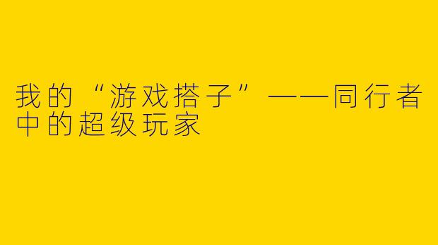 我的“游戏搭子”——同行者中的超级玩家