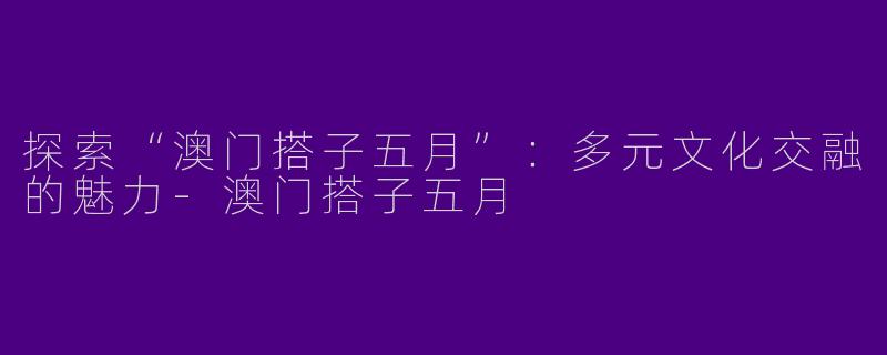 探索“澳门搭子五月”:多元文化交融的魅力