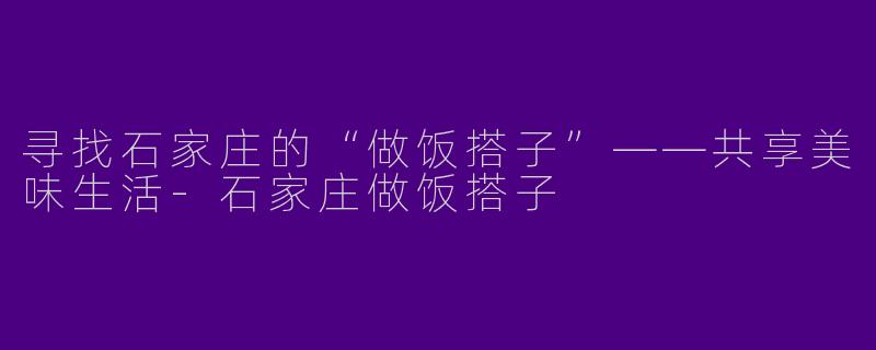 寻找石家庄的“做饭搭子”——共享美味生活