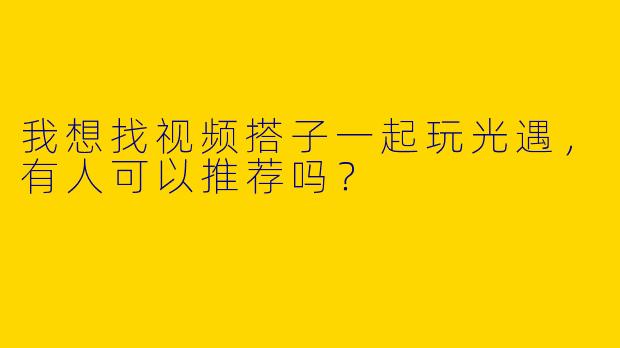 我想找视频搭子一起玩光遇，有人可以推荐吗？