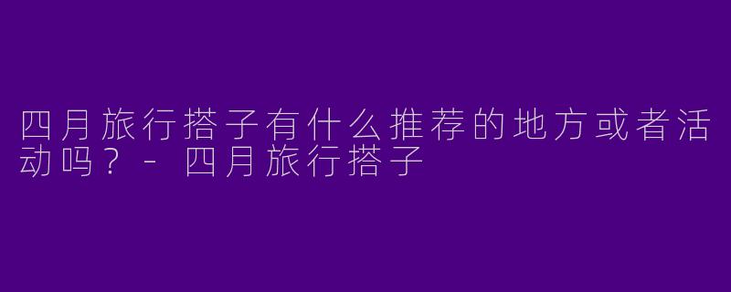四月旅行搭子有什么推荐的地方或者活动吗？