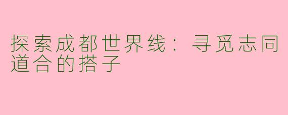 探索成都世界线：寻觅志同道合的搭子