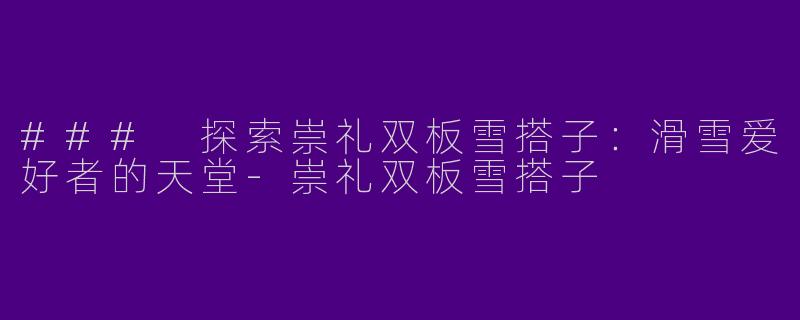 ### 探索崇礼双板雪搭子:滑雪爱好者的天堂