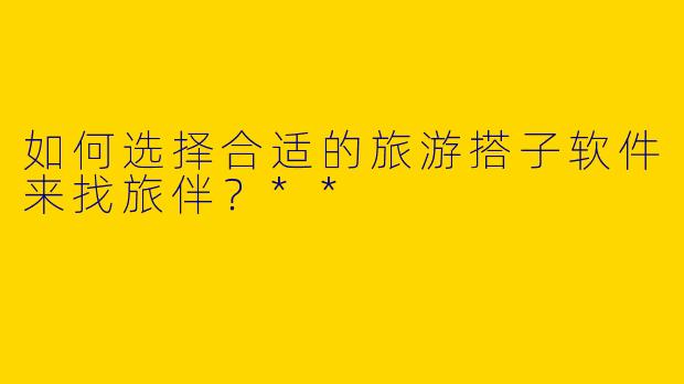 如何选择合适的旅游搭子软件来找旅伴？**