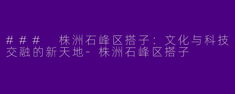 ### 株洲石峰区搭子：文化与科技交融的新天地-株洲石峰区搭子